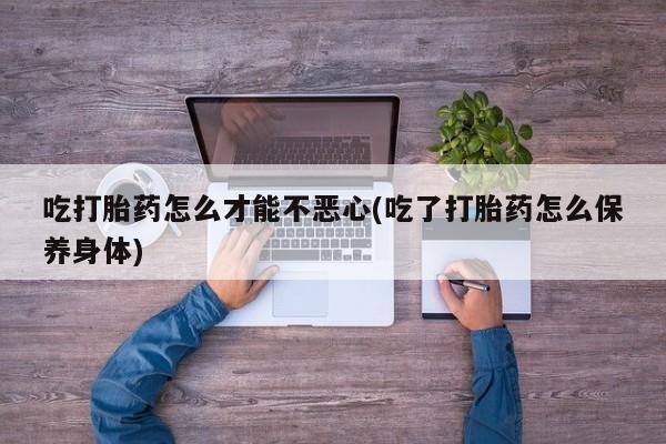 私人卖打胎药的联系方式微信吃打胎药怎么才能不恶心(吃了打胎药怎么保养身体)