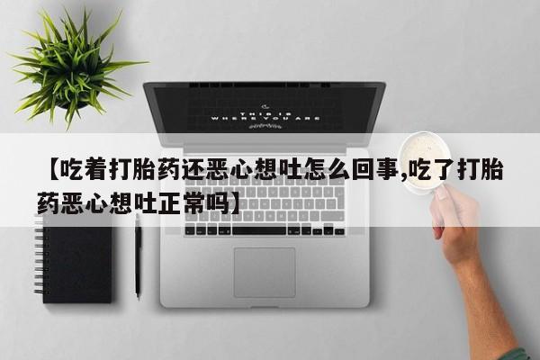 私人卖打胎药的联系方式微信【吃着打胎药还恶心想吐怎么回事,吃了打胎药恶心想吐正常吗】