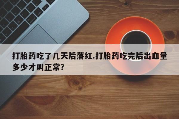 私人卖打胎药的联系方式微信打胎药吃了几天后落红.打胎药吃完后出血量多少才叫正常？