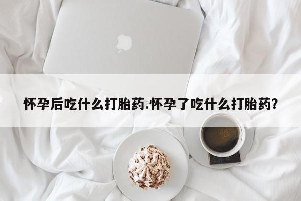 私人卖打胎药的联系方式微信怀孕后吃什么打胎药.怀孕了吃什么打胎药？