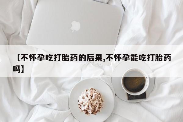 私人卖打胎药的联系方式微信【不怀孕吃打胎药的后果,不怀孕能吃打胎药吗】