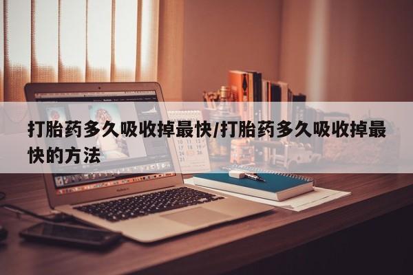 私人卖打胎药的联系方式微信打胎药多久吸收掉最快/打胎药多久吸收掉最快的方法