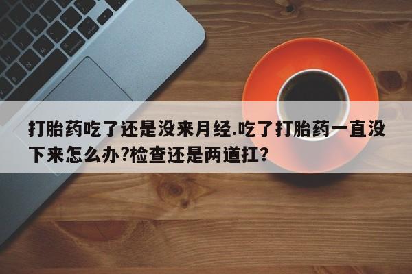 私人卖打胎药的联系方式微信打胎药吃了还是没来月经.吃了打胎药一直没下来怎么办?检查还是两道扛？