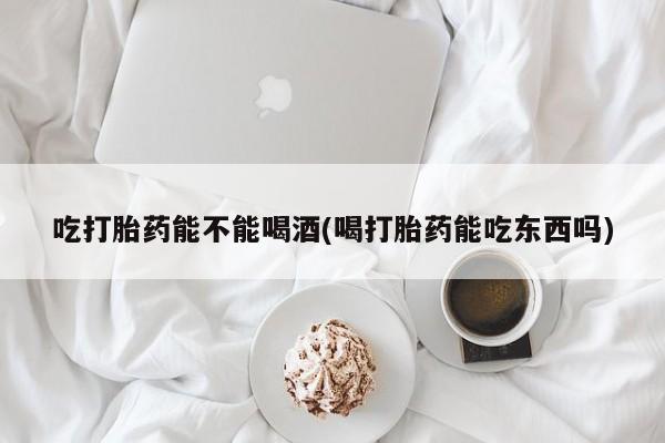 私人卖打胎药的联系方式微信吃打胎药能不能喝酒(喝打胎药能吃东西吗)
