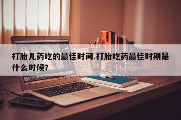 私人卖打胎药的联系方式微信打胎儿药吃的最佳时间.打胎吃药最佳时期是什么时候？