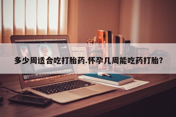 私人卖打胎药的联系方式微信多少周适合吃打胎药.怀孕几周能吃药打胎？