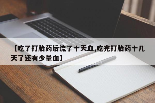 私人卖打胎药的联系方式微信【吃了打胎药后流了十天血,吃完打胎药十几天了还有少量血】