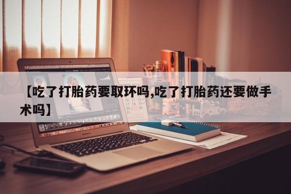 私人卖打胎药的联系方式微信【吃了打胎药要取环吗,吃了打胎药还要做手术吗】