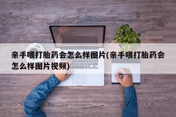 私人卖打胎药的联系方式微信亲手喂打胎药会怎么样图片(亲手喂打胎药会怎么样图片视频)