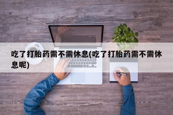 私人卖打胎药的联系方式微信吃了打胎药需不需休息(吃了打胎药需不需休息呢)
