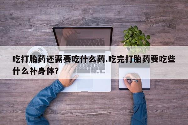 私人卖打胎药的联系方式微信吃打胎药还需要吃什么药.吃完打胎药要吃些什么补身体？