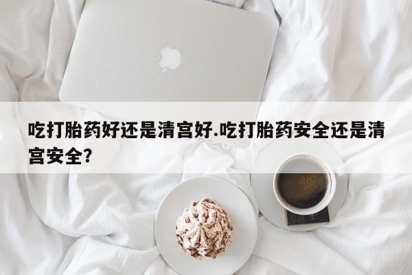 私人卖打胎药的联系方式微信吃打胎药好还是清宫好.吃打胎药安全还是清宫安全？