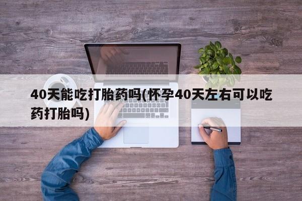 私人卖打胎药的联系方式微信40天能吃打胎药吗(怀孕40天左右可以吃药打胎吗)