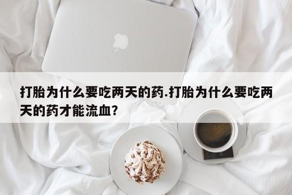 私人卖打胎药的联系方式微信打胎为什么要吃两天的药.打胎为什么要吃两天的药才能流血？