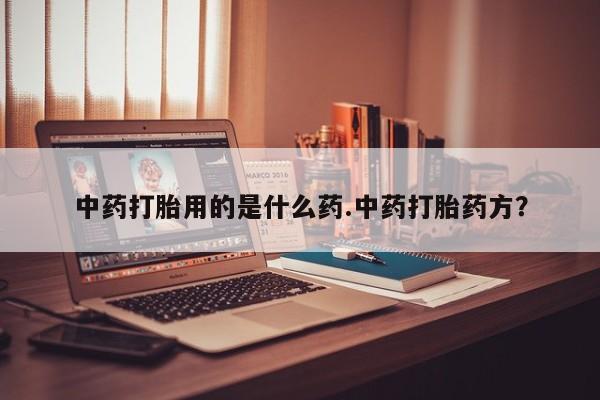私人卖打胎药的联系方式微信中药打胎用的是什么药.中药打胎药方？