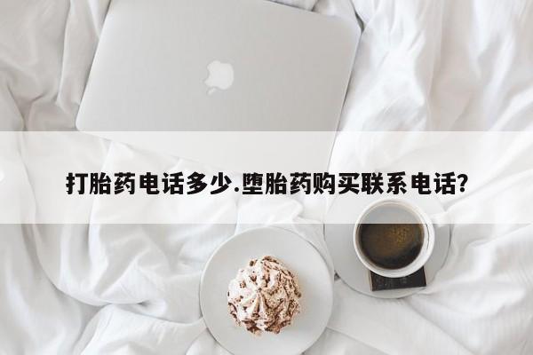 私人卖打胎药的联系方式微信打胎药电话多少.堕胎药购买联系电话？