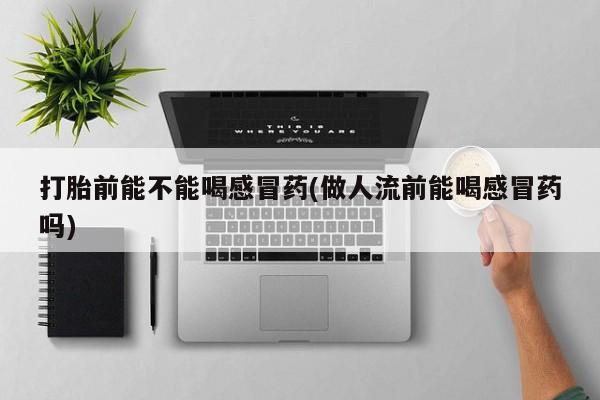 私人卖打胎药的联系方式微信打胎前能不能喝感冒药(做人流前能喝感冒药吗)