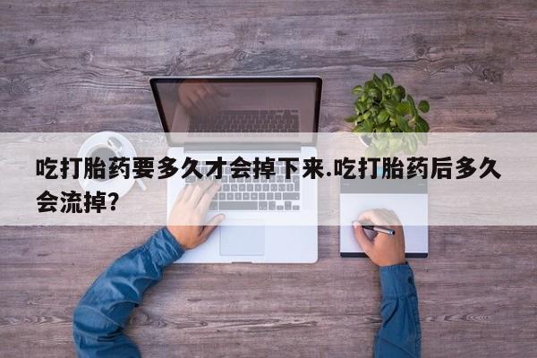 私人卖打胎药的联系方式微信吃打胎药要多久才会掉下来.吃打胎药后多久会流掉？