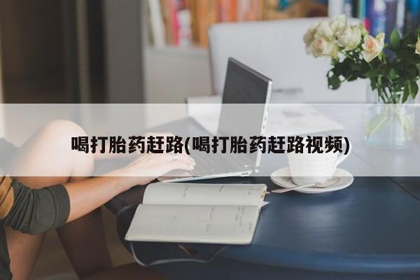私人卖打胎药的联系方式微信喝打胎药赶路(喝打胎药赶路视频)