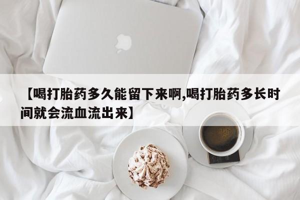 私人卖打胎药的联系方式微信【喝打胎药多久能留下来啊,喝打胎药多长时间就会流血流出来】