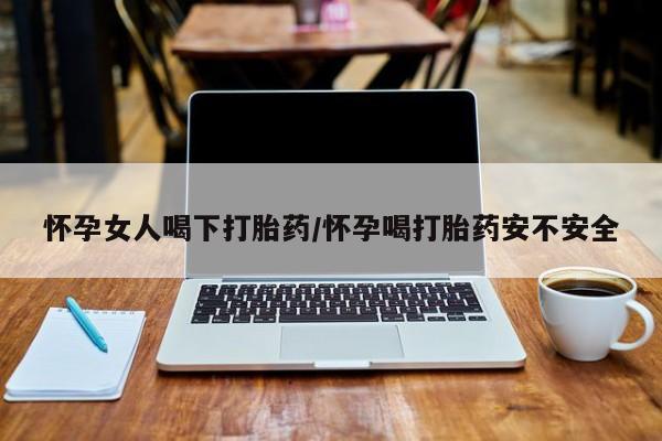 私人卖打胎药的联系方式微信怀孕女人喝下打胎药/怀孕喝打胎药安不安全