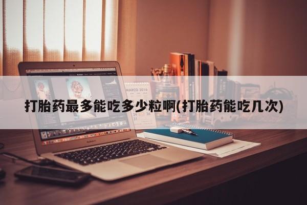 私人卖打胎药的联系方式微信打胎药最多能吃多少粒啊(打胎药能吃几次)
