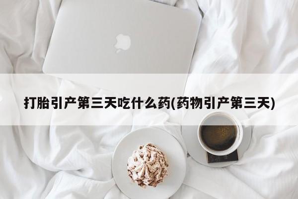私人卖打胎药的联系方式微信打胎引产第三天吃什么药(药物引产第三天)