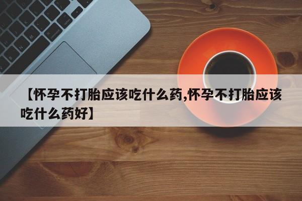 私人卖打胎药的联系方式微信【怀孕不打胎应该吃什么药,怀孕不打胎应该吃什么药好】