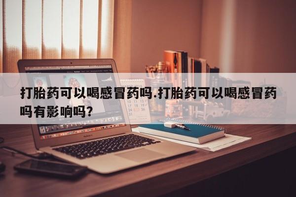 私人卖打胎药的联系方式微信打胎药可以喝感冒药吗.打胎药可以喝感冒药吗有影响吗？