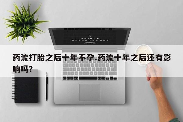私人卖打胎药的联系方式微信药流打胎之后十年不孕.药流十年之后还有影响吗？