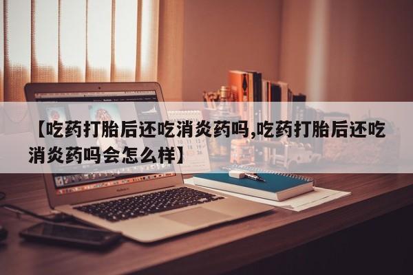 私人卖打胎药的联系方式微信【吃药打胎后还吃消炎药吗,吃药打胎后还吃消炎药吗会怎么样】