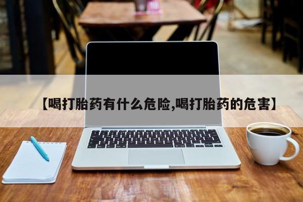 私人卖打胎药的联系方式微信【喝打胎药有什么危险,喝打胎药的危害】