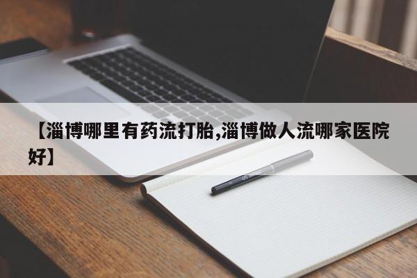 私人卖打胎药的联系方式微信【淄博哪里有药流打胎,淄博做人流哪家医院好】