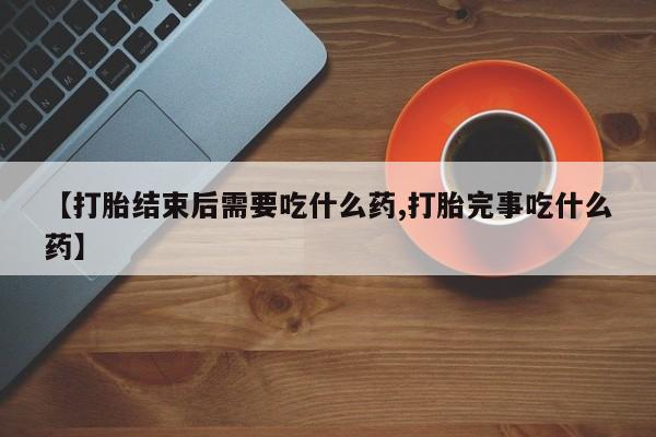 私人卖打胎药的联系方式微信【打胎结束后需要吃什么药,打胎完事吃什么药】