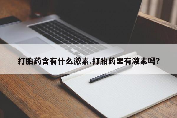 私人卖打胎药的联系方式微信打胎药含有什么激素.打胎药里有激素吗？