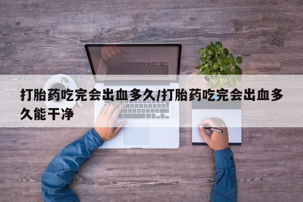 私人卖打胎药的联系方式微信打胎药吃完会出血多久/打胎药吃完会出血多久能干净