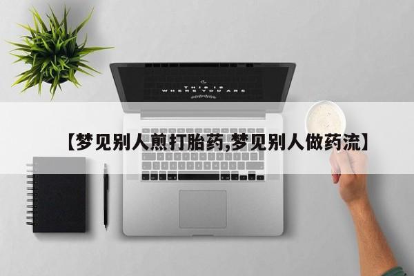 私人卖打胎药的联系方式微信【梦见别人煎打胎药,梦见别人做药流】