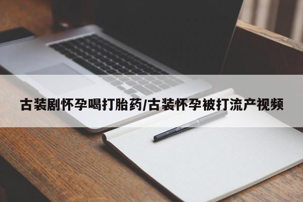 私人卖打胎药的联系方式微信古装剧怀孕喝打胎药/古装怀孕被打流产视频