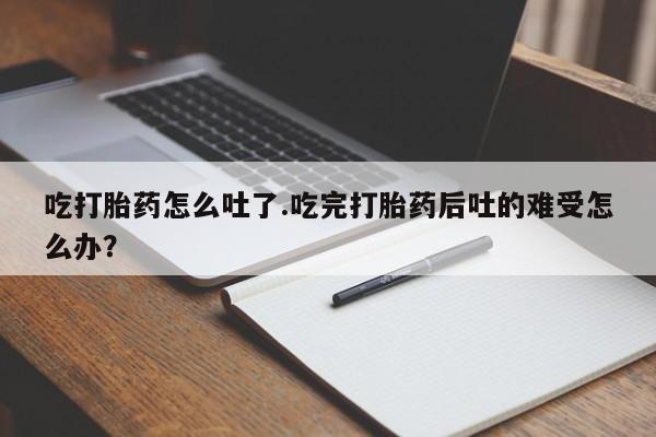 私人卖打胎药的联系方式微信吃打胎药怎么吐了.吃完打胎药后吐的难受怎么办？
