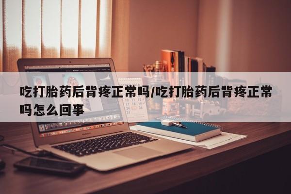 私人卖打胎药的联系方式微信吃打胎药后背疼正常吗/吃打胎药后背疼正常吗怎么回事