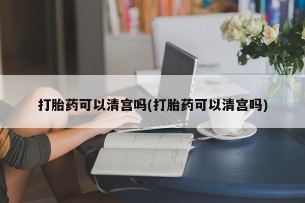 私人卖打胎药的联系方式微信打胎药可以清宫吗(打胎药可以清宫吗)