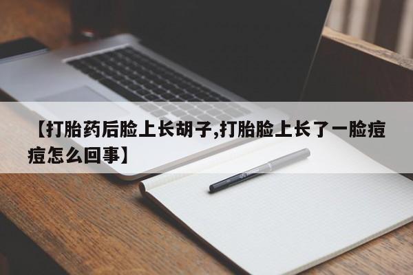 私人卖打胎药的联系方式微信【打胎药后脸上长胡子,打胎脸上长了一脸痘痘怎么回事】