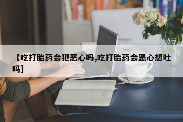 私人卖打胎药的联系方式微信【吃打胎药会犯恶心吗,吃打胎药会恶心想吐吗】