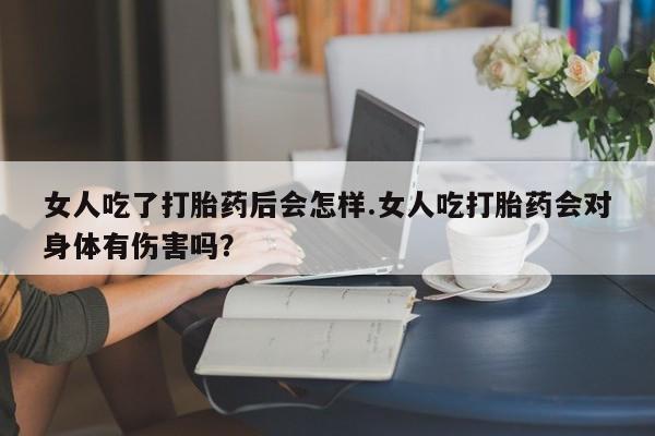私人卖打胎药的联系方式微信女人吃了打胎药后会怎样.女人吃打胎药会对身体有伤害吗？