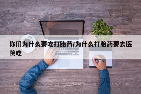 私人卖打胎药的联系方式微信你们为什么要吃打胎药/为什么打胎药要去医院吃