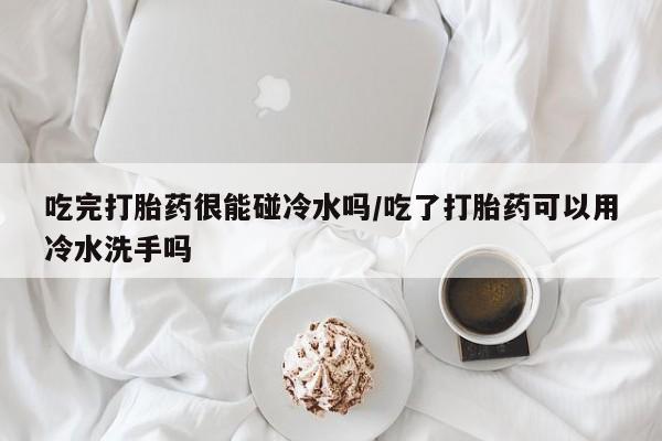私人卖打胎药的联系方式微信吃完打胎药很能碰冷水吗/吃了打胎药可以用冷水洗手吗