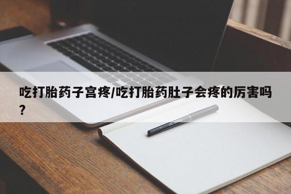 私人卖打胎药的联系方式微信吃打胎药子宫疼/吃打胎药肚子会疼的厉害吗?