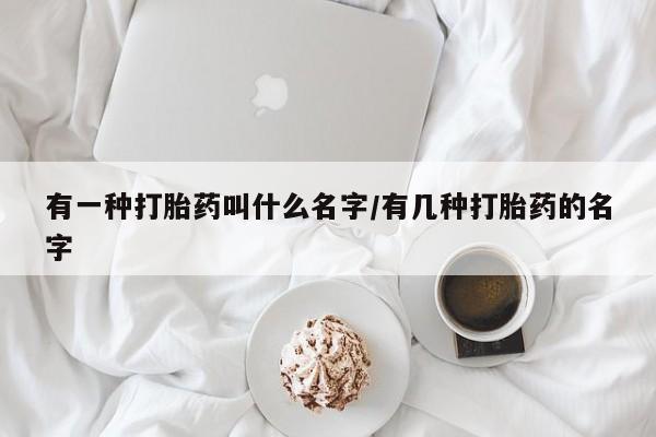 私人卖打胎药的联系方式微信有一种打胎药叫什么名字/有几种打胎药的名字