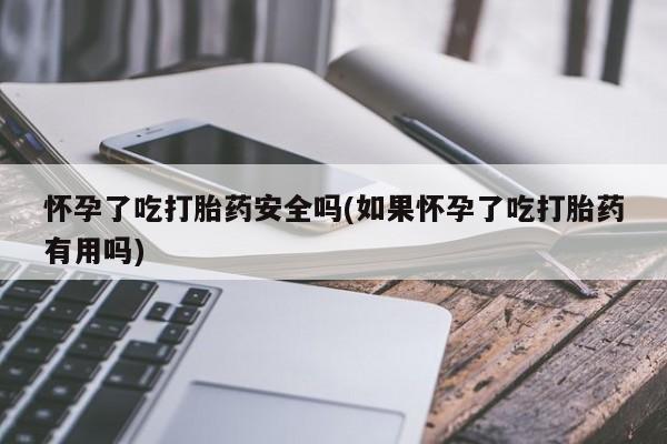 私人卖打胎药的联系方式微信怀孕了吃打胎药安全吗(如果怀孕了吃打胎药有用吗)