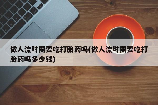 私人卖打胎药的联系方式微信做人流时需要吃打胎药吗(做人流时需要吃打胎药吗多少钱)